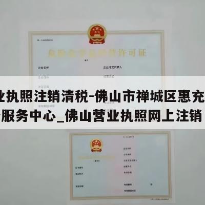  营业执照注销清税-佛山市禅城区惠充电子商务服务中心_佛山营业执照网上注销