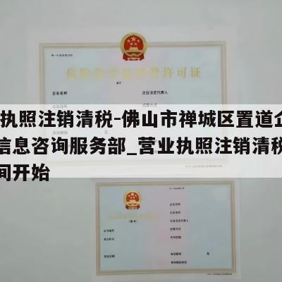  营业执照注销清税-佛山市禅城区置道企业管理信息咨询服务部_营业执照注销清税从什么时间开始