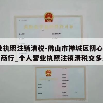  营业执照注销清税-佛山市禅城区初心予你百货商行_个人营业执照注销清税交多少钱