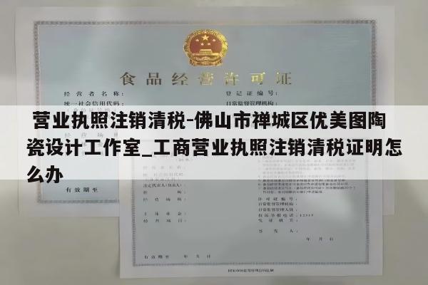  营业执照注销清税-佛山市禅城区优美图陶瓷设计工作室_工商营业执照注销清税证明怎么办