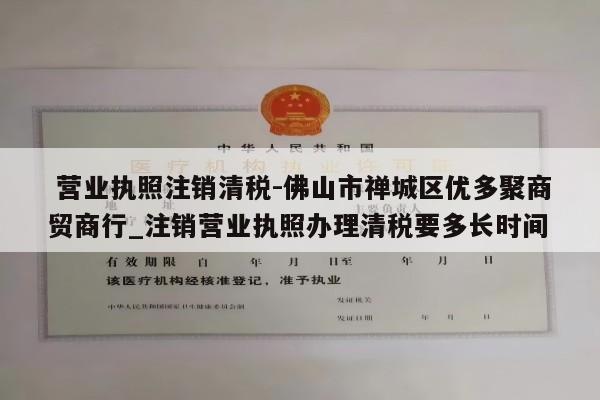  营业执照注销清税-佛山市禅城区优多聚商贸商行_注销营业执照办理清税要多长时间