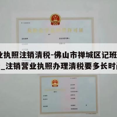  营业执照注销清税-佛山市禅城区记班五金商行_注销营业执照办理清税要多长时间