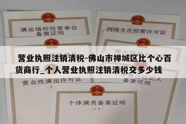  营业执照注销清税-佛山市禅城区比个心百货商行_个人营业执照注销清税交多少钱