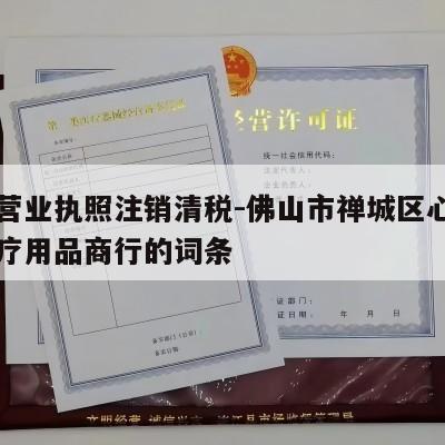 包含营业执照注销清税-佛山市禅城区心亿则乐医疗用品商行的词条