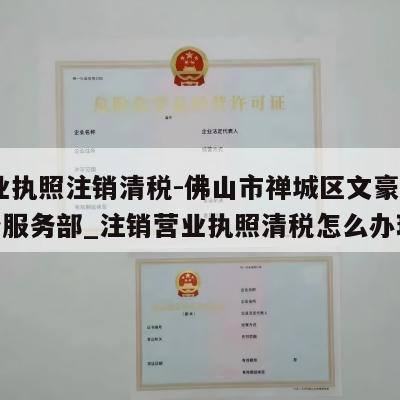  营业执照注销清税-佛山市禅城区文豪电子商务服务部_注销营业执照清税怎么办理