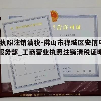  营业执照注销清税-佛山市禅城区安信电子商务服务部_工商营业执照注销清税证明怎么办