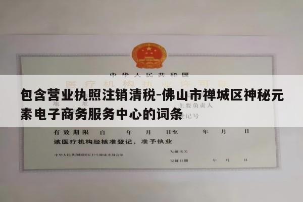 包含营业执照注销清税-佛山市禅城区神秘元素电子商务服务中心的词条