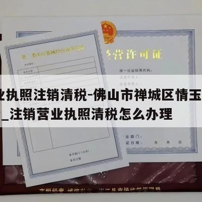  营业执照注销清税-佛山市禅城区情玉贸易商行_注销营业执照清税怎么办理