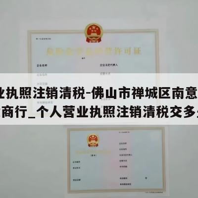  营业执照注销清税-佛山市禅城区南意优选百货商行_个人营业执照注销清税交多少钱