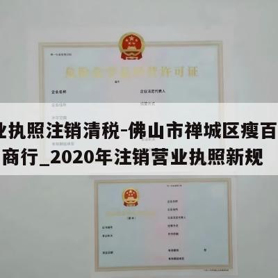  营业执照注销清税-佛山市禅城区瘦百科化妆品商行_2020年注销营业执照新规