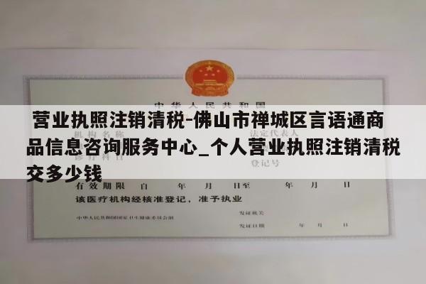  营业执照注销清税-佛山市禅城区言语通商品信息咨询服务中心_个人营业执照注销清税交多少钱