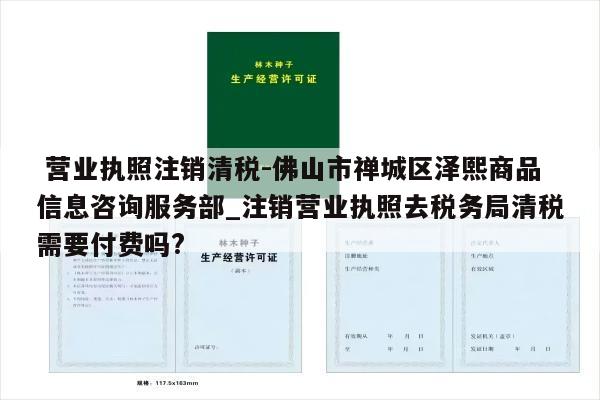  营业执照注销清税-佛山市禅城区泽熙商品信息咨询服务部_注销营业执照去税务局清税需要付费吗?