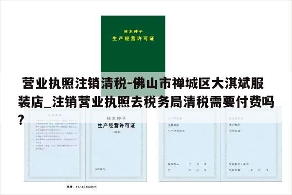  营业执照注销清税-佛山市禅城区大淇斌服装店_注销营业执照去税务局清税需要付费吗?