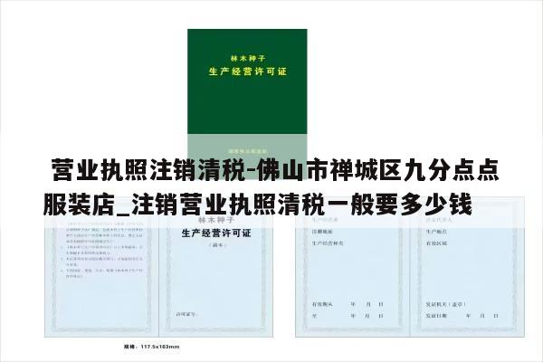  营业执照注销清税-佛山市禅城区九分点点服装店_注销营业执照清税一般要多少钱