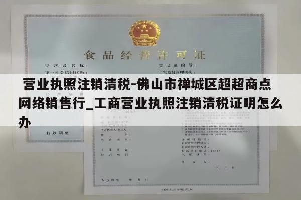  营业执照注销清税-佛山市禅城区超超商点网络销售行_工商营业执照注销清税证明怎么办