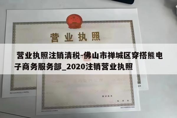  营业执照注销清税-佛山市禅城区穿搭熊电子商务服务部_2020注销营业执照