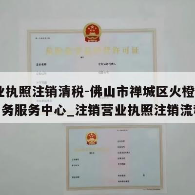  营业执照注销清税-佛山市禅城区火橙子电子商务服务中心_注销营业执照注销流程