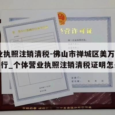  营业执照注销清税-佛山市禅城区美万遇贸易商行_个体营业执照注销清税证明怎么开