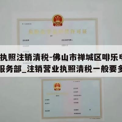  营业执照注销清税-佛山市禅城区啡乐电子商务服务部_注销营业执照清税一般要多少钱