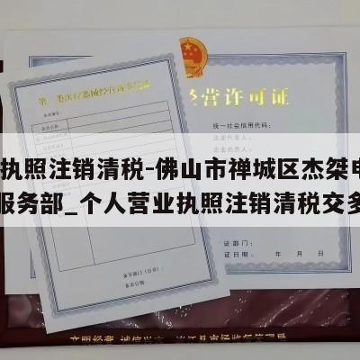  营业执照注销清税-佛山市禅城区杰桀电子商务服务部_个人营业执照注销清税交多少钱