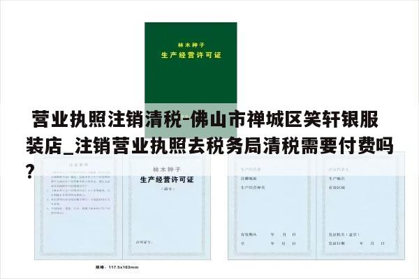  营业执照注销清税-佛山市禅城区笑轩银服装店_注销营业执照去税务局清税需要付费吗?