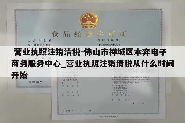  营业执照注销清税-佛山市禅城区本弈电子商务服务中心_营业执照注销清税从什么时间开始