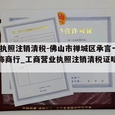  营业执照注销清税-佛山市禅城区承言一珠宝首饰商行_工商营业执照注销清税证明怎么办