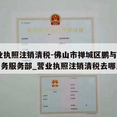  营业执照注销清税-佛山市禅城区鹏与华电子商务服务部_营业执照注销清税去哪里清