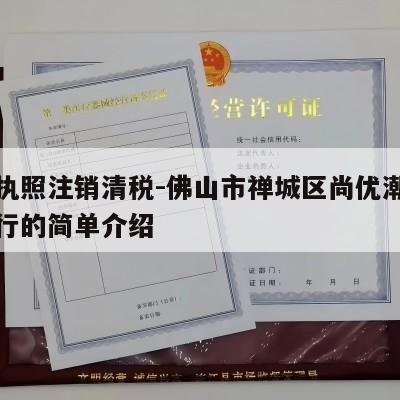 营业执照注销清税-佛山市禅城区尚优潮酷服装商行的简单介绍