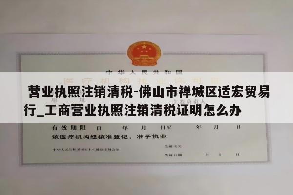  营业执照注销清税-佛山市禅城区适宏贸易行_工商营业执照注销清税证明怎么办