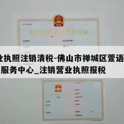  营业执照注销清税-佛山市禅城区萱语电子商务服务中心_注销营业执照报税