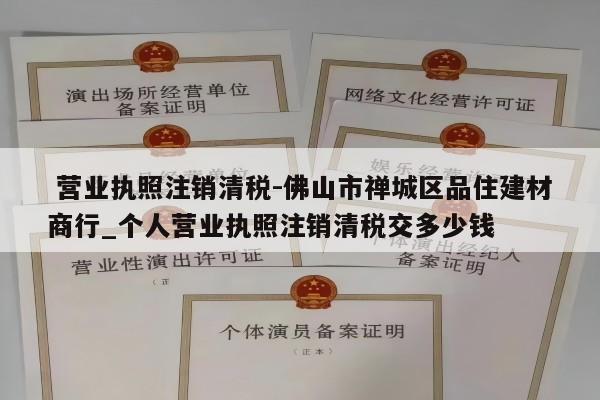  营业执照注销清税-佛山市禅城区品住建材商行_个人营业执照注销清税交多少钱