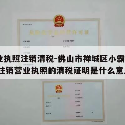  营业执照注销清税-佛山市禅城区小霸电商行_注销营业执照的清税证明是什么意思