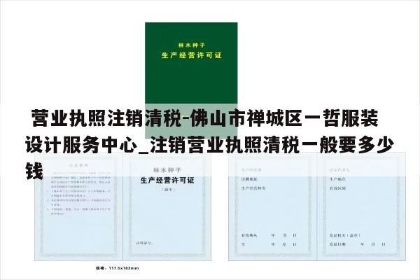  营业执照注销清税-佛山市禅城区一哲服装设计服务中心_注销营业执照清税一般要多少钱