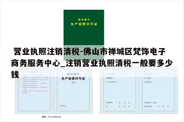  营业执照注销清税-佛山市禅城区梵饰电子商务服务中心_注销营业执照清税一般要多少钱