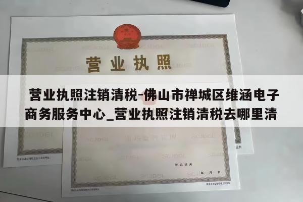  营业执照注销清税-佛山市禅城区维涵电子商务服务中心_营业执照注销清税去哪里清