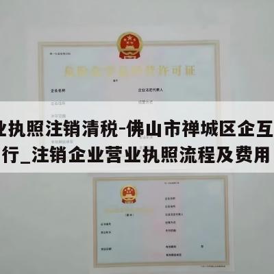  营业执照注销清税-佛山市禅城区企互帮贸易商行_注销企业营业执照流程及费用