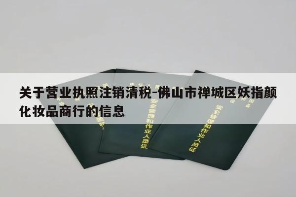 关于营业执照注销清税-佛山市禅城区妖指颜化妆品商行的信息