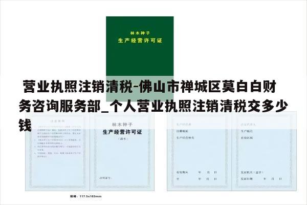  营业执照注销清税-佛山市禅城区莫白白财务咨询服务部_个人营业执照注销清税交多少钱