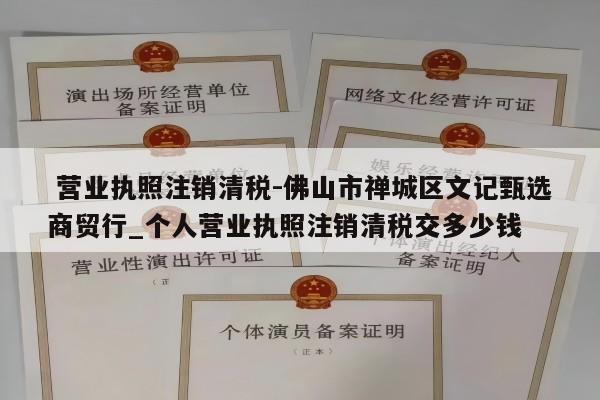  营业执照注销清税-佛山市禅城区文记甄选商贸行_个人营业执照注销清税交多少钱