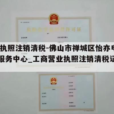  营业执照注销清税-佛山市禅城区怡亦电子商务服务中心_工商营业执照注销清税证明怎么办