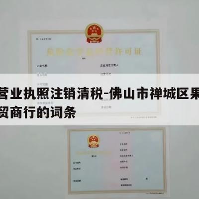 包含营业执照注销清税-佛山市禅城区果然很甜商贸商行的词条