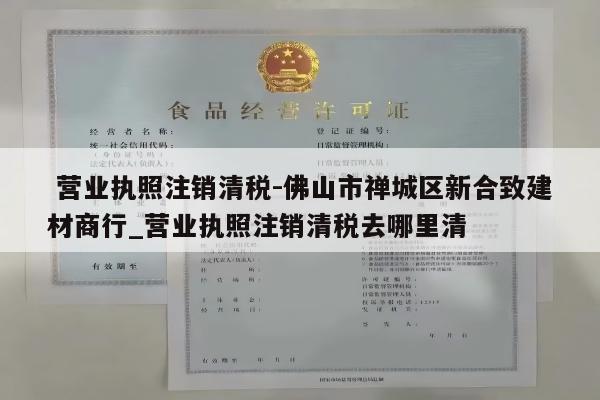  营业执照注销清税-佛山市禅城区新合致建材商行_营业执照注销清税去哪里清