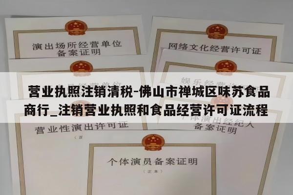  营业执照注销清税-佛山市禅城区味苏食品商行_注销营业执照和食品经营许可证流程