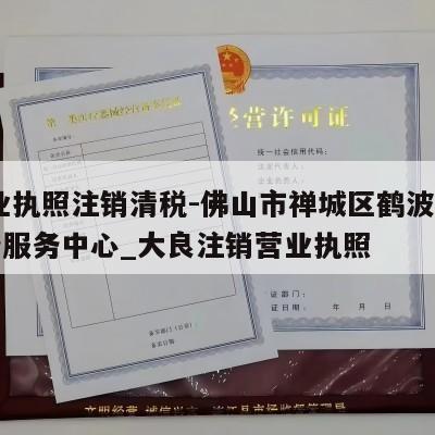  营业执照注销清税-佛山市禅城区鹤波电子商务服务中心_大良注销营业执照