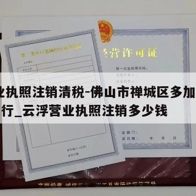  营业执照注销清税-佛山市禅城区多加源贸易商行_云浮营业执照注销多少钱