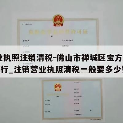  营业执照注销清税-佛山市禅城区宝方缘珠宝商行_注销营业执照清税一般要多少钱