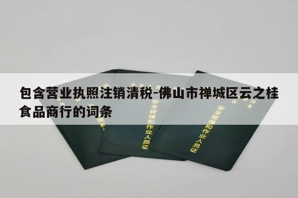 包含营业执照注销清税-佛山市禅城区云之桂食品商行的词条