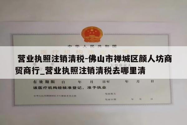  营业执照注销清税-佛山市禅城区颜人坊商贸商行_营业执照注销清税去哪里清