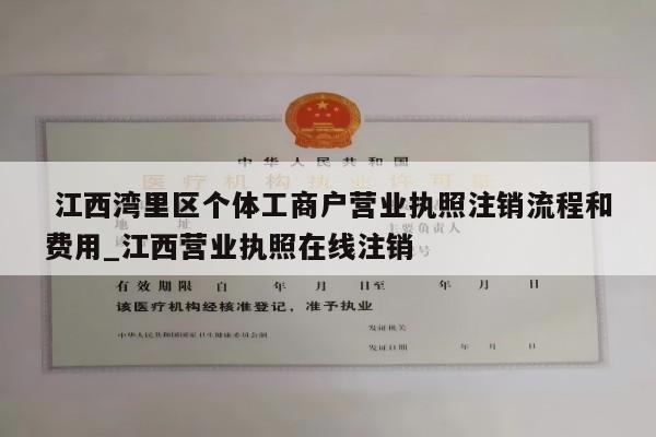  江西湾里区个体工商户营业执照注销流程和费用_江西营业执照在线注销